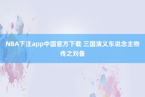 NBA下注app中国官方下载 三国演义东说念主物传之刘备