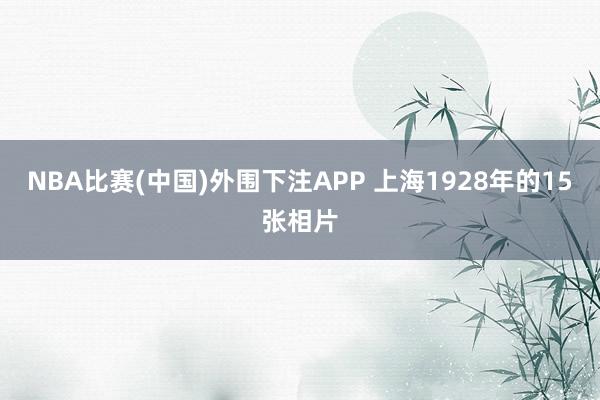 NBA比赛(中国)外围下注APP 上海1928年的15张相片