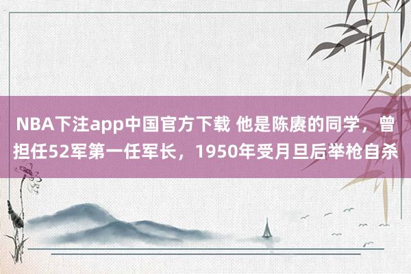 NBA下注app中国官方下载 他是陈赓的同学，曾担任52军第一任军长，1950年受月旦后举枪自杀