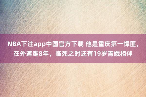 NBA下注app中国官方下载 他是重庆第一悍匪，在外避难8年，临死之时还有19岁青娥相伴