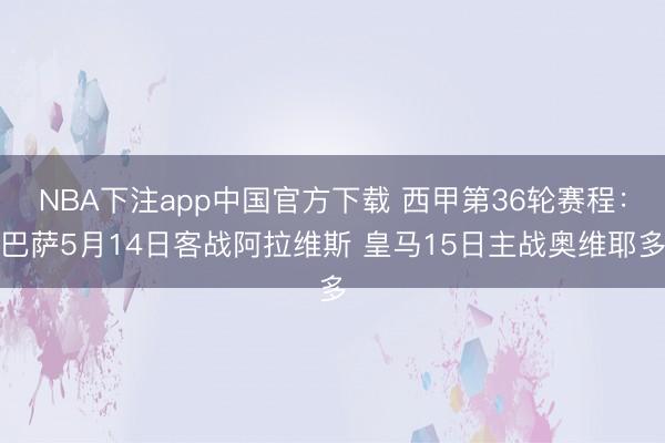 NBA下注app中国官方下载 西甲第36轮赛程：巴萨5月14日客战阿拉维斯 皇马15日主战奥维耶多