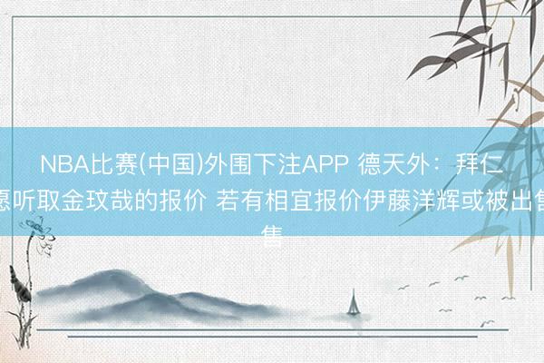 NBA比赛(中国)外围下注APP 德天外：拜仁愿听取金玟哉的报价 若有相宜报价伊藤洋辉或被出售