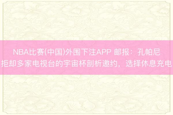 NBA比赛(中国)外围下注APP 邮报：孔帕尼拒却多家电视台的宇宙杯剖析邀约，选择休息充电