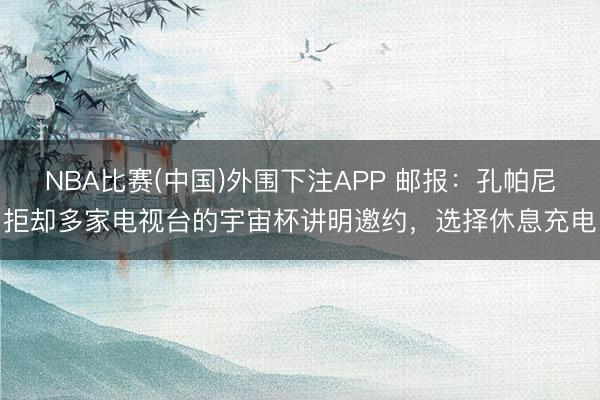 NBA比赛(中国)外围下注APP 邮报：孔帕尼拒却多家电视台的宇宙杯讲明邀约，选择休息充电