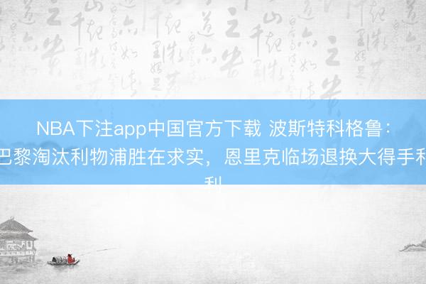 NBA下注app中国官方下载 波斯特科格鲁：巴黎淘汰利物浦胜在求实，恩里克临场退换大得手利
