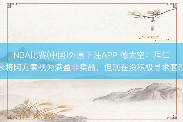 NBA比赛(中国)外围下注APP 德太空：拜仁未将阿方索视为满盈非卖品，但现在没积极寻求套现