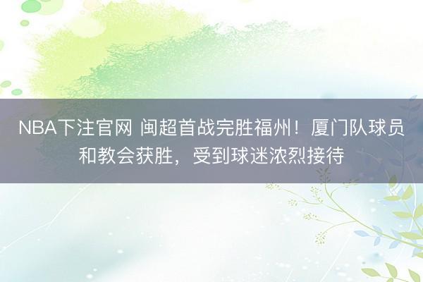 NBA下注官网 闽超首战完胜福州！厦门队球员和教会获胜，受到球迷浓烈接待