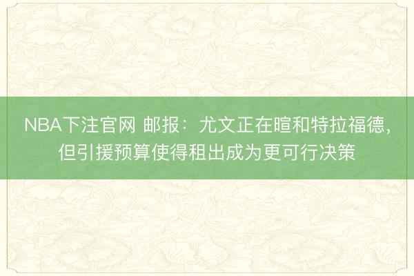 NBA下注官网 邮报：尤文正在暄和特拉福德，但引援预算使得租出成为更可行决策