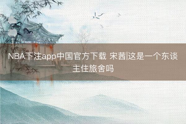 NBA下注app中国官方下载 宋茜|这是一个东谈主住旅舍吗