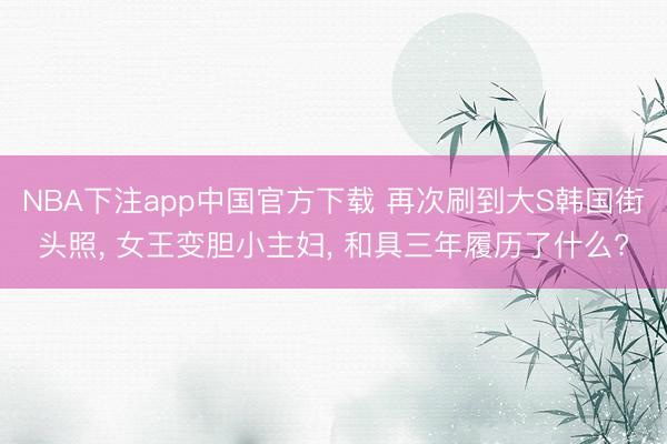 NBA下注app中国官方下载 再次刷到大S韩国街头照， 女王变胆小主妇， 和具三年履历了什么?