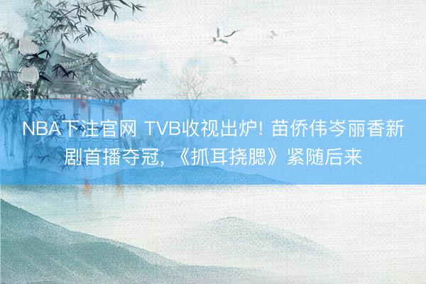 NBA下注官网 TVB收视出炉! 苗侨伟岑丽香新剧首播夺冠, 《抓耳挠腮》紧随后来