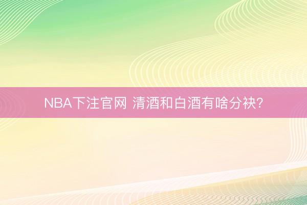 NBA下注官网 清酒和白酒有啥分袂？
