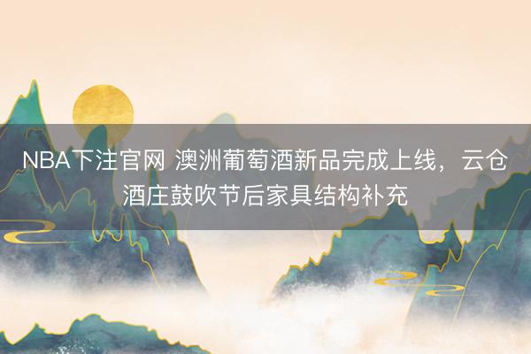 NBA下注官网 澳洲葡萄酒新品完成上线，云仓酒庄鼓吹节后家具结构补充