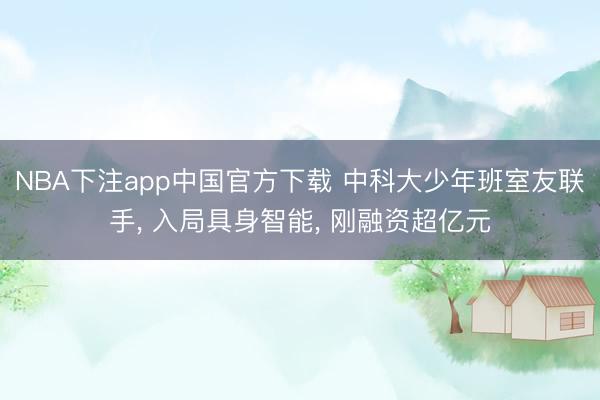 NBA下注app中国官方下载 中科大少年班室友联手， 入局具身智能， 刚融资超亿元