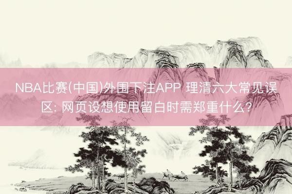NBA比赛(中国)外围下注APP 理清六大常见误区: 网页设想使用留白时需郑重什么?