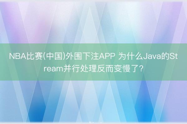 NBA比赛(中国)外围下注APP 为什么Java的Stream并行处理反而变慢了?