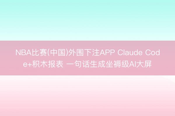 NBA比赛(中国)外围下注APP Claude Code+积木报表 一句话生成坐褥级AI大屏