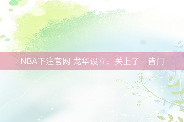 NBA下注官网 龙华设立，关上了一皆门