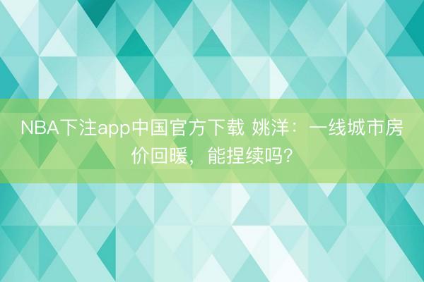 NBA下注app中国官方下载 姚洋：一线城市房价回暖，能捏续吗？