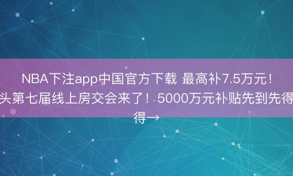 NBA下注app中国官方下载 最高补7.5万元！包头第七届线上房交会来了！5000万元补贴先到先得→