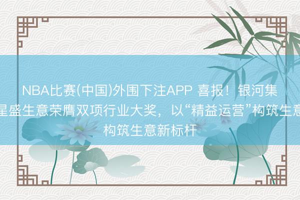 NBA比赛(中国)外围下注APP 喜报！银河集团旗下星盛生意荣膺双项行业大奖，以“精益运营”构筑生意新标杆