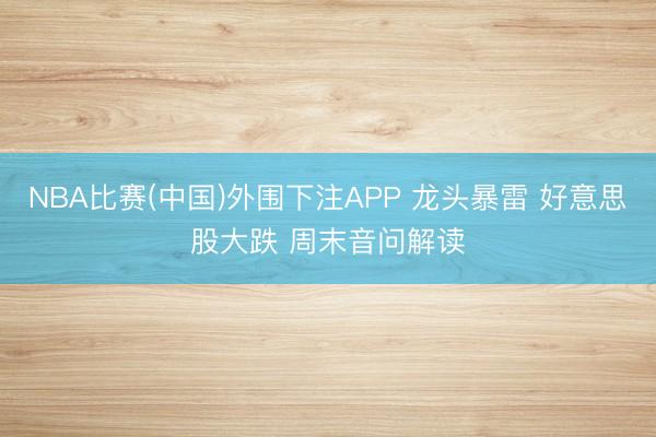 NBA比赛(中国)外围下注APP 龙头暴雷 好意思股大跌 周末音问解读