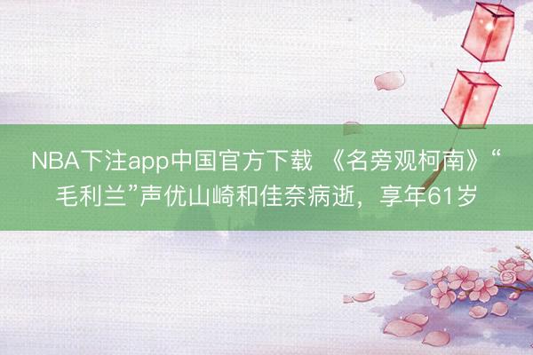 NBA下注app中国官方下载 《名旁观柯南》“毛利兰”声优山崎和佳奈病逝，享年61岁