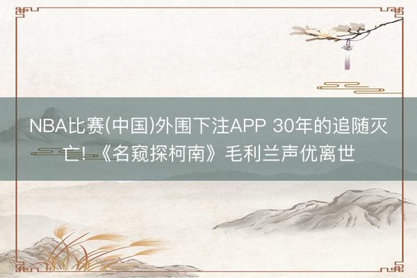 NBA比赛(中国)外围下注APP 30年的追随灭亡! 《名窥探柯南》毛利兰声优离世