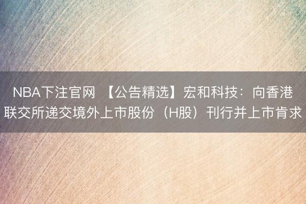 NBA下注官网 【公告精选】宏和科技：向香港联交所递交境外上市股份（H股）刊行并上市肯求
