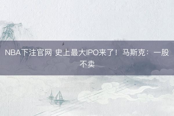 NBA下注官网 史上最大IPO来了！马斯克：一股不卖