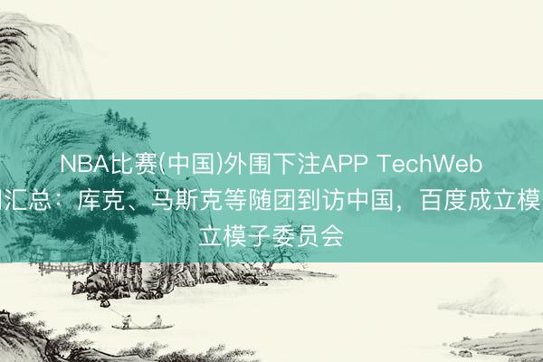 NBA比赛(中国)外围下注APP TechWeb一周热门汇总：库克、马斯克等随团到访中国，百度成立模子委员会