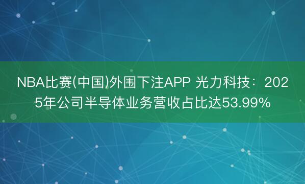 NBA比赛(中国)外围下注APP 光力科技：2025年公司半导体业务营收占比达53.99%