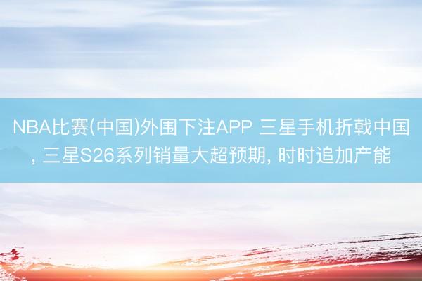 NBA比赛(中国)外围下注APP 三星手机折戟中国， 三星S26系列销量大超预期， 时时追加产能