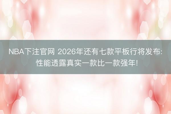 NBA下注官网 2026年还有七款平板行将发布: 性能透露真实一款比一款强年!