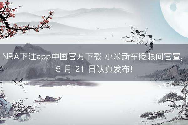NBA下注app中国官方下载 小米新车眨眼间官宣, 5 月 21 日认真发布!