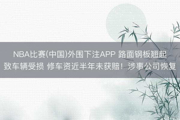 NBA比赛(中国)外围下注APP 路面钢板翘起致车辆受损 修车资近半年未获赔！涉事公司恢复