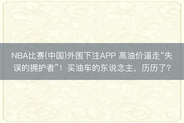 NBA比赛(中国)外围下注APP 高油价逼走“失误的拥护者”！买油车的东说念主，历历了？