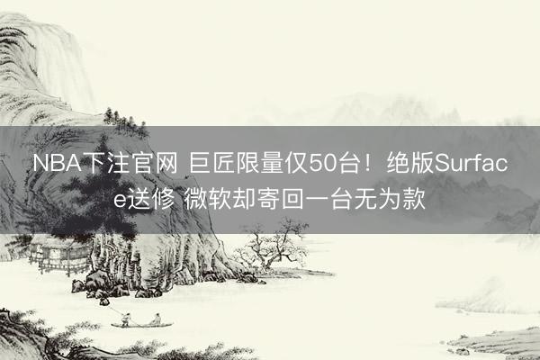 NBA下注官网 巨匠限量仅50台！绝版Surface送修 微软却寄回一台无为款