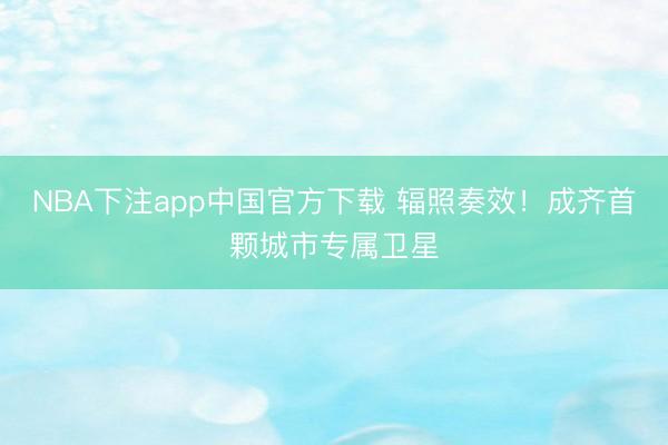 NBA下注app中国官方下载 辐照奏效！成齐首颗城市专属卫星