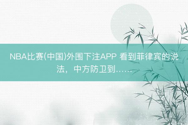 NBA比赛(中国)外围下注APP 看到菲律宾的说法，中方防卫到……