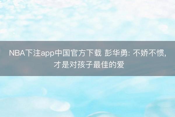 NBA下注app中国官方下载 彭华勇: 不娇不惯， 才是对孩子最佳的爱
