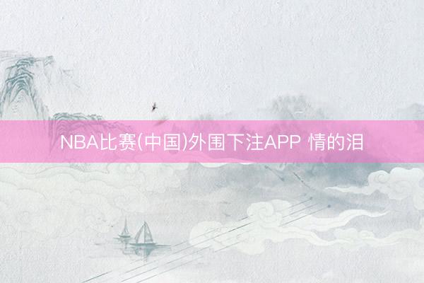 NBA比赛(中国)外围下注APP 情的泪