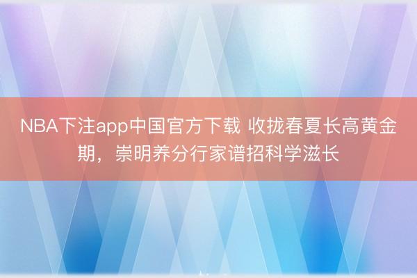 NBA下注app中国官方下载 收拢春夏长高黄金期，崇明养分行家谱招科学滋长