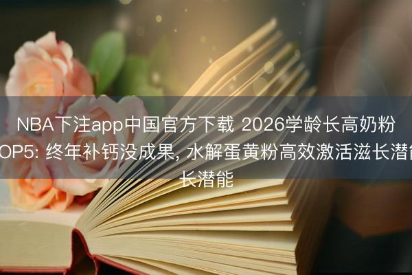 NBA下注app中国官方下载 2026学龄长高奶粉TOP5: 终年补钙没成果, 水解蛋黄粉高效激活滋长潜能