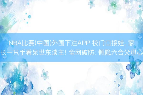 NBA比赛(中国)外围下注APP 校门口接娃， 家长一只手看呆世东谈主! 全网破防: 恻隐六合父母心