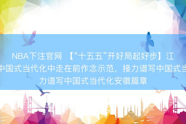 NBA下注官网 【“十五五”开好局起好步】江苏接力在推动中国式当代化中走在前作念示范，接力谱写中国式当代化安徽篇章