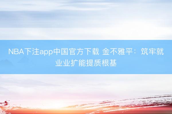 NBA下注app中国官方下载 金不雅平：筑牢就业业扩能提质根基