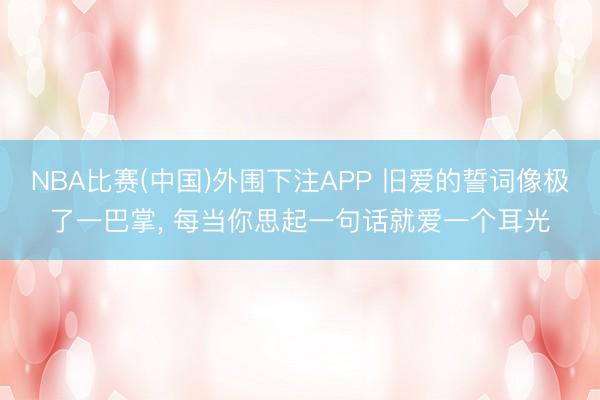 NBA比赛(中国)外围下注APP 旧爱的誓词像极了一巴掌， 每当你思起一句话就爱一个耳光
