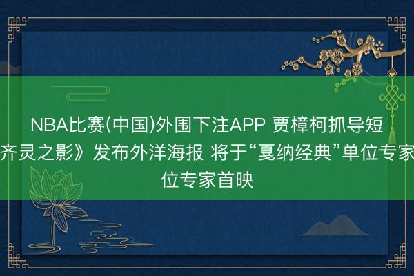 NBA比赛(中国)外围下注APP 贾樟柯抓导短片《齐灵之影》发布外洋海报 将于“戛纳经典”单位专家首映