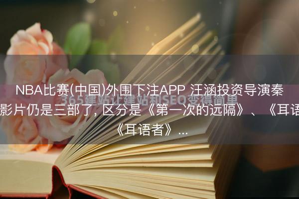 NBA比赛(中国)外围下注APP 汪涵投资导演秦晓宇的影片仍是三部了， 区分是《第一次的远隔》、《耳语者》...